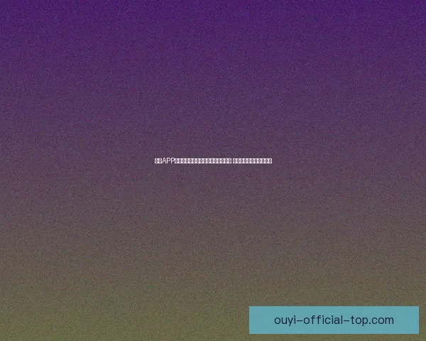 欧亿APP：全面提升用户体验的智能金融平台 助力财富管理与投资决策